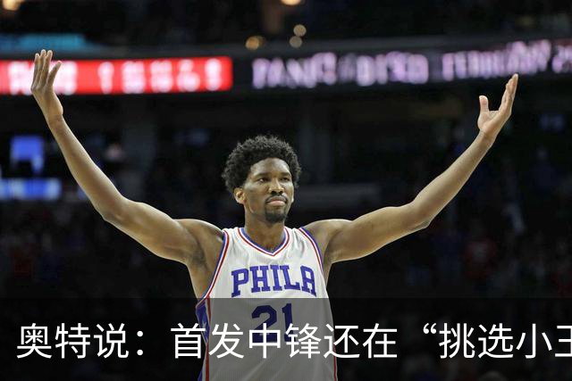 奥特说：首发中锋还在“挑选小王子”，不打算频繁换人！