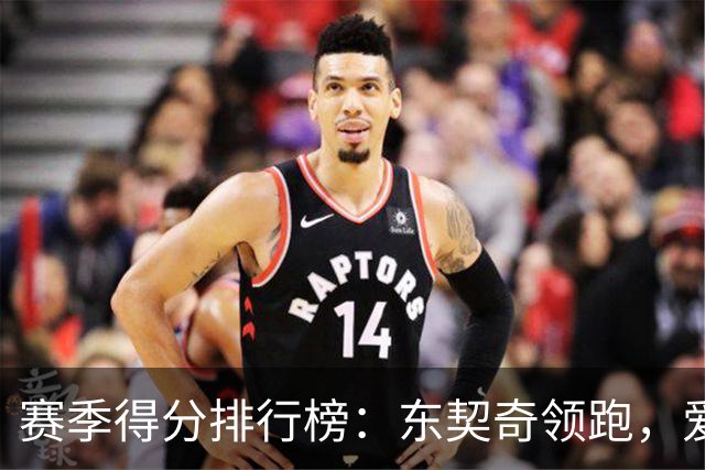 赛季得分排行榜：东契奇领跑，爱德华兹紧追不舍