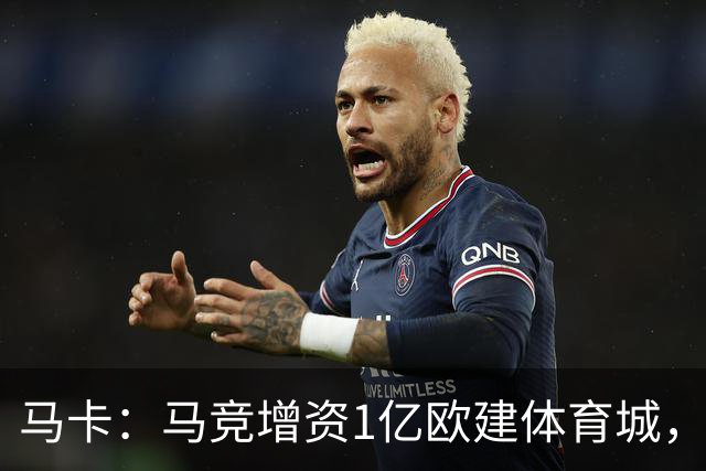 马卡：马竞增资1亿欧建体育城，这项工程不影响引援