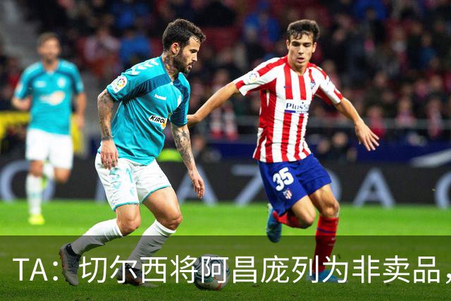 TA：切尔西将阿昌庞列为非卖品，但他很难持续获得一线队比赛机会